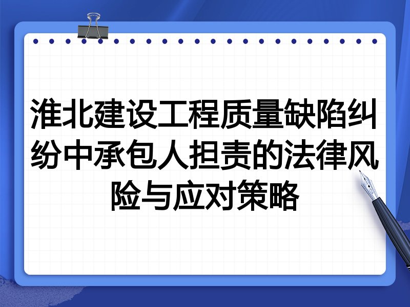 淮北建设工程质量缺陷纠纷中承包人担责的法律风险与应对策略