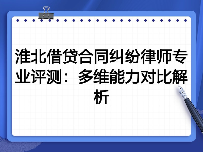淮北借贷合同纠纷律师专业评测：多维能力对比解析