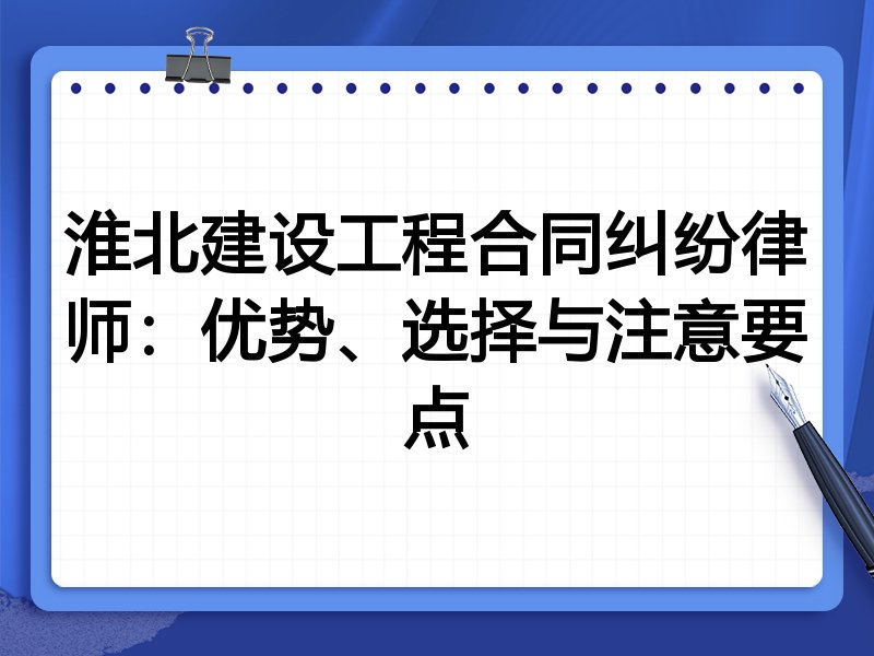 淮北建设工程合同纠纷律师：优势、选择与注意要点
