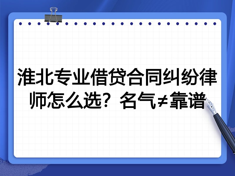淮北专业借贷合同纠纷律师怎么选？名气≠靠谱