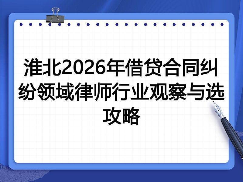 淮北2026年借贷合同纠纷领域律师行业观察与选攻略