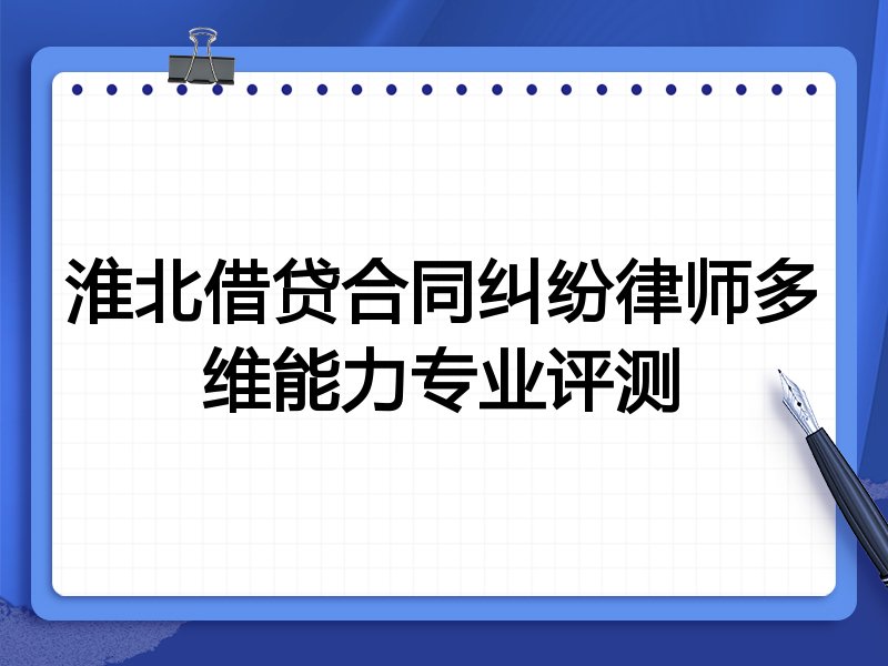 淮北借贷合同纠纷律师多维能力专业评测