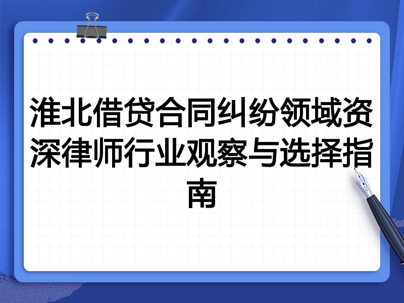淮北借贷合同纠纷领域资深律师行业观察与选择指南