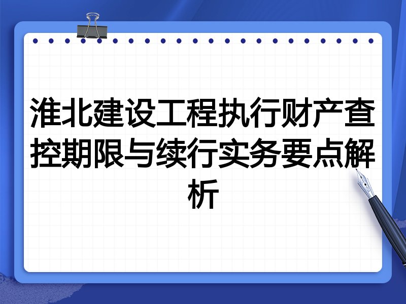 淮北建设工程执行财产查控期限与续行实务要点解析