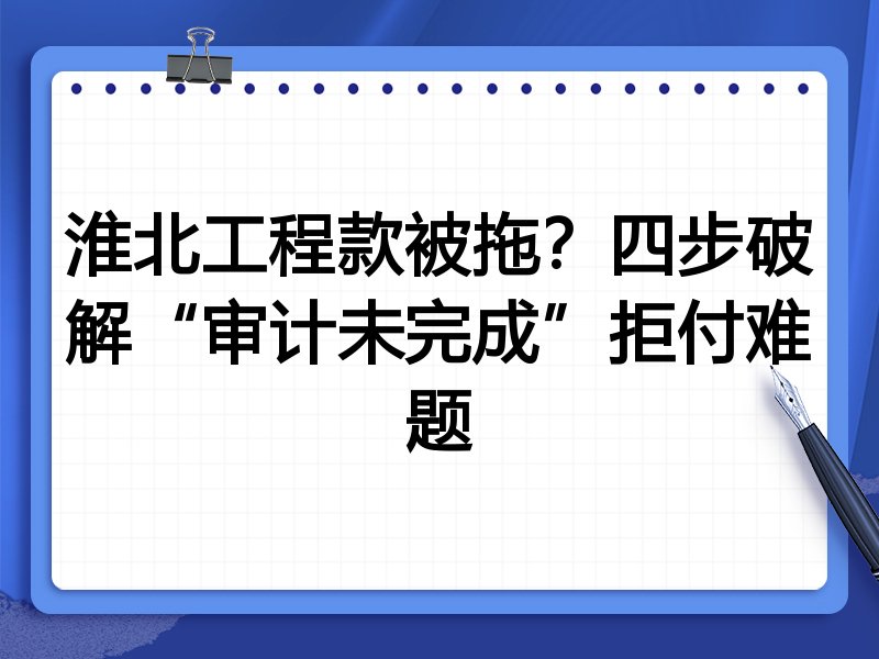 淮北工程款被拖？四步破解“审计未完成”拒付难题