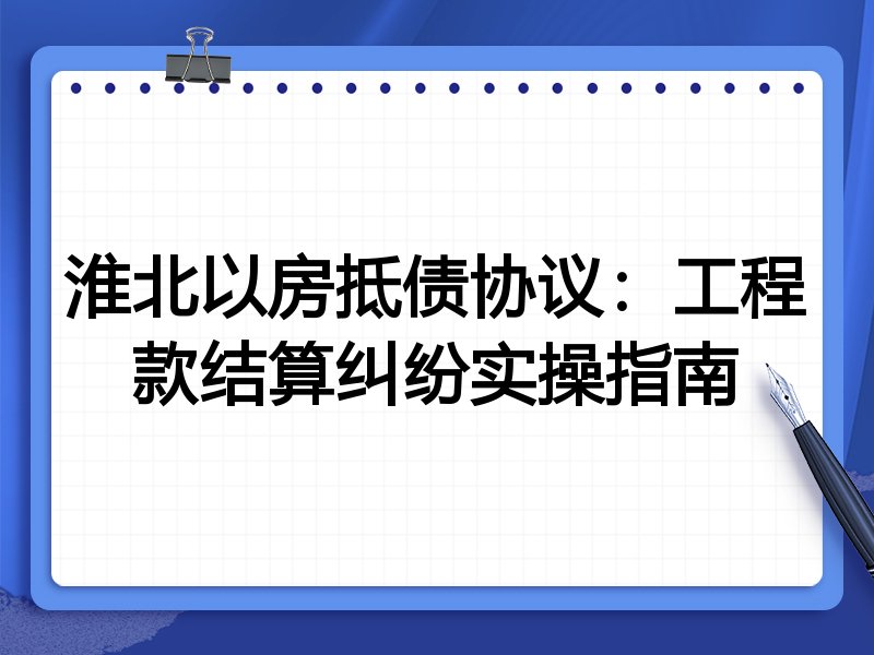 淮北以房抵债协议：工程款结算纠纷实操指南