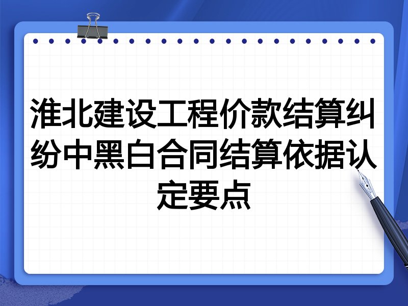 淮北建设工程价款结算纠纷中黑白合同结算依据认定要点