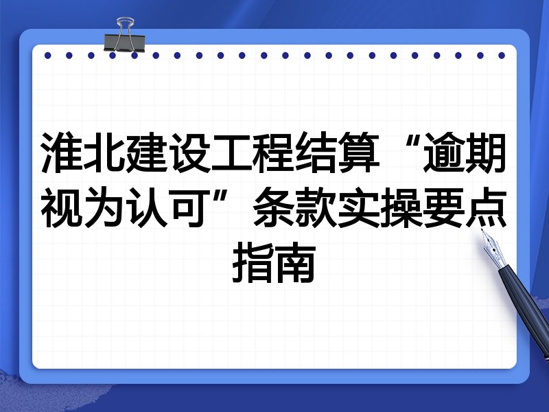 淮北建设工程结算“逾期视为认可”条款实操要点指南