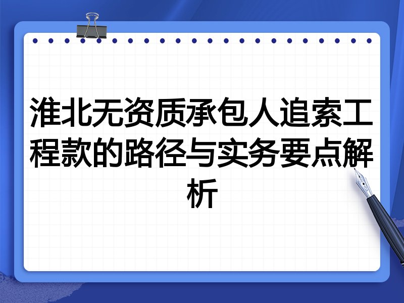 淮北无资质承包人追索工程款的路径与实务要点解析