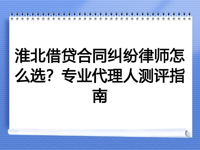 淮北借贷合同纠纷律师怎么选？专业代理人测评指南