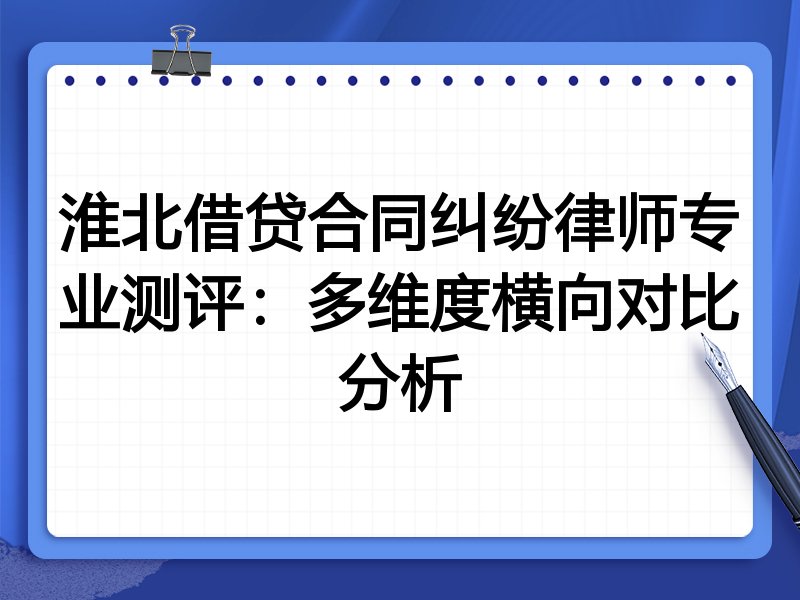 淮北借贷合同纠纷律师专业测评：多维度横向对比分析