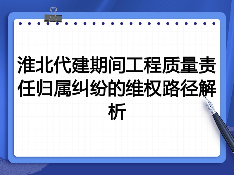 淮北代建期间工程质量责任归属纠纷的维权路径解析