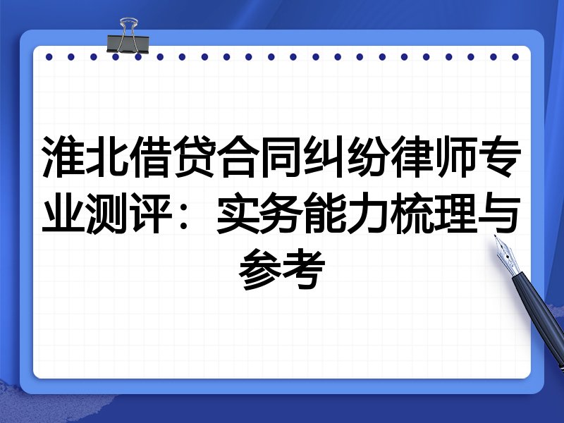 淮北借贷合同纠纷律师专业测评:实务能力梳理与参考
