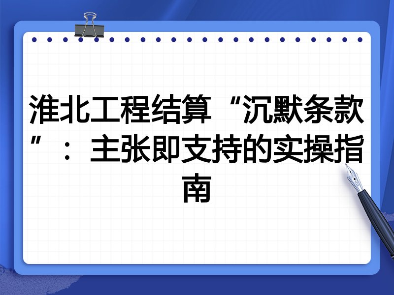 淮北工程结算“沉默条款”:主张即支持的实操指南