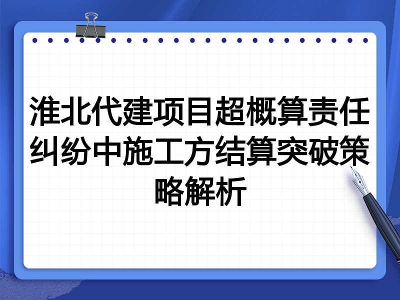 淮北代建项目超概算责任纠纷中施工方结算突破策略解析