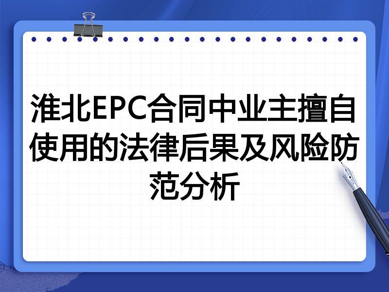 淮北EPC合同中业主擅自使用的法律后果及风险防范分析