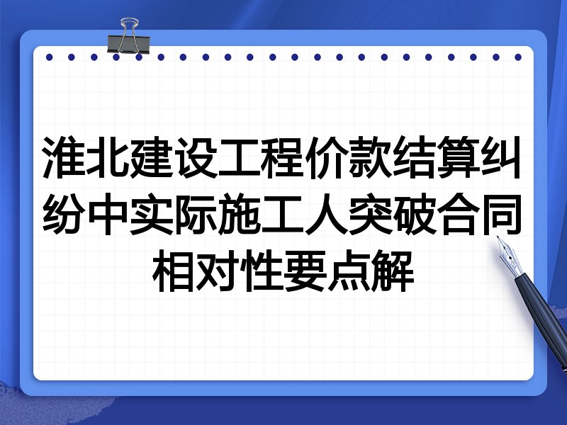 淮北建设工程价款结算纠纷中实际施工人突破合同相对性要点解