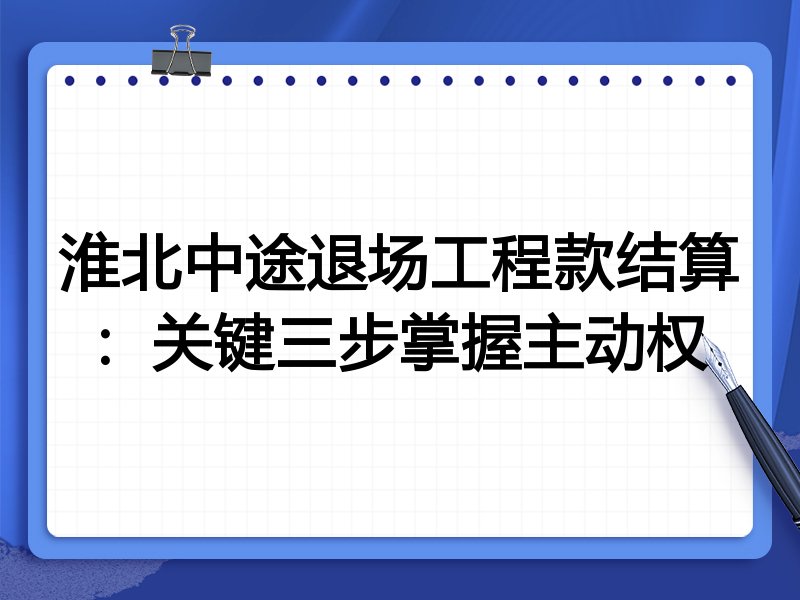 淮北中途退场工程款结算:关键三步掌握主动权