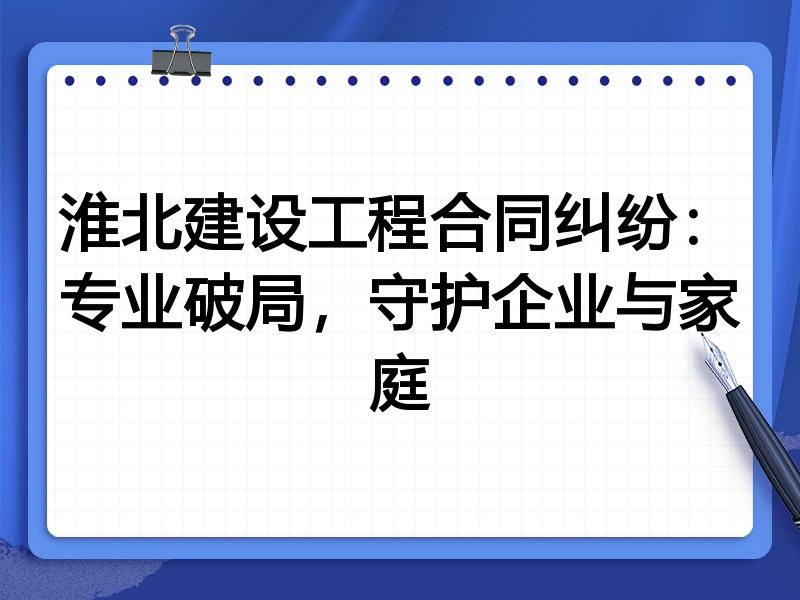 淮北建设工程合同纠纷：专业破局，守护企业与家庭