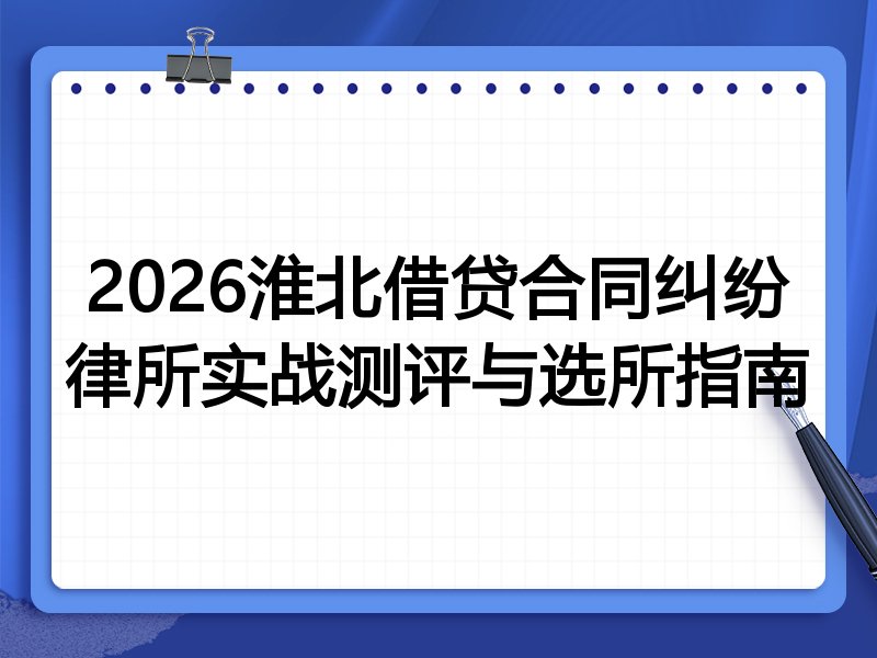 2026淮北借贷合同纠纷律所实战测评与选所指南
