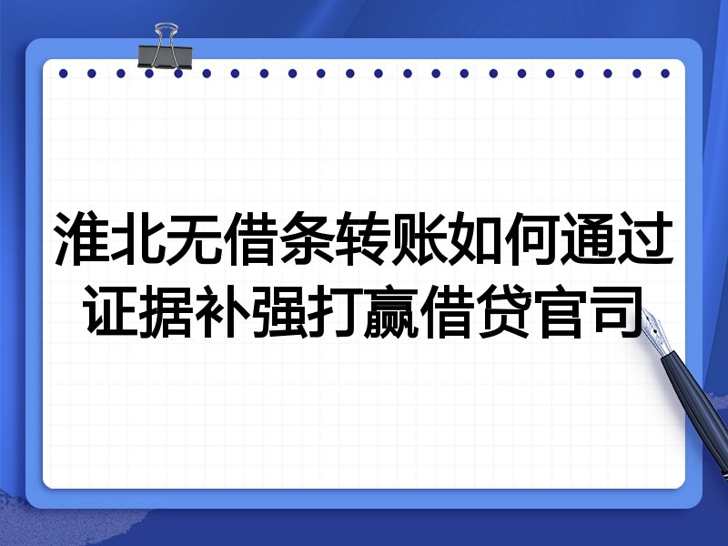 淮北无借条转账如何通过证据补强打赢借贷官司