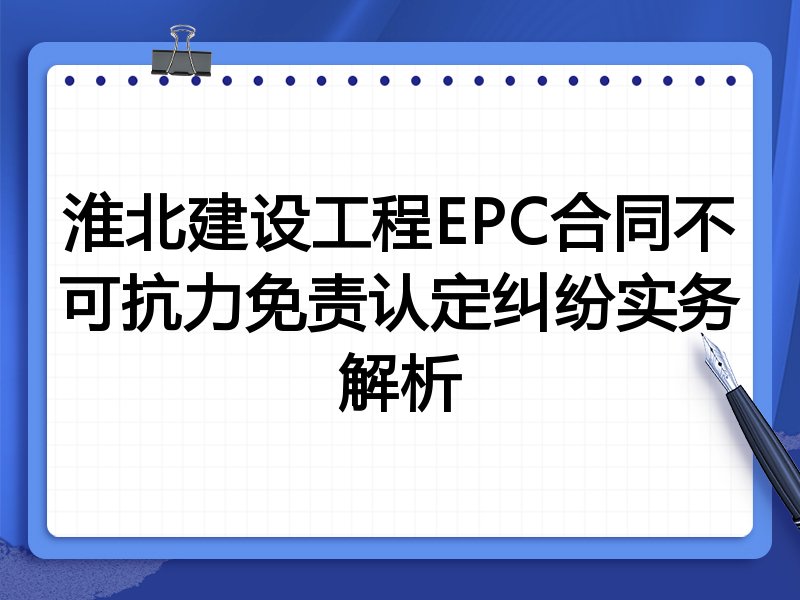 淮北建设工程EPC合同不可抗力免责认定纠纷实务解析