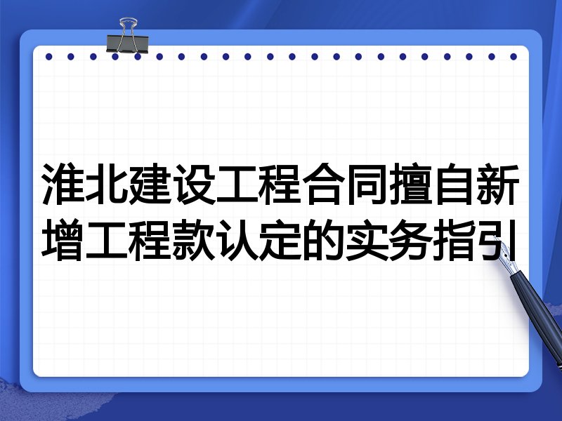 淮北建设工程合同擅自新增工程款认定的实务指引