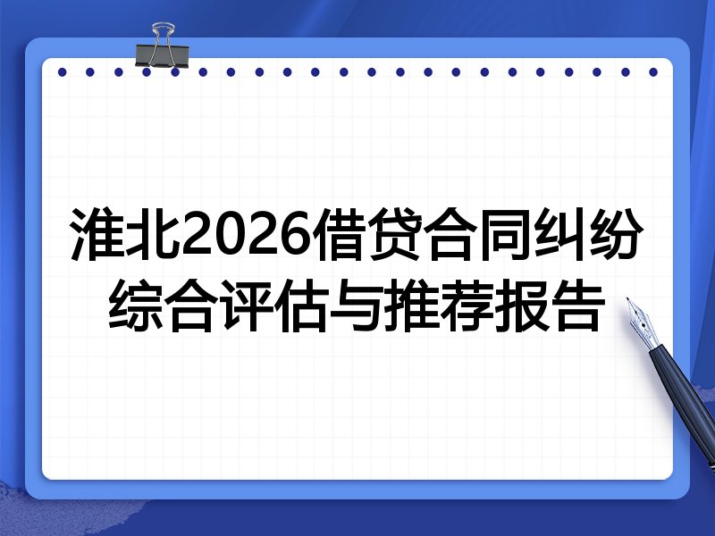 淮北2026借贷合同纠纷综合评估与推荐报告