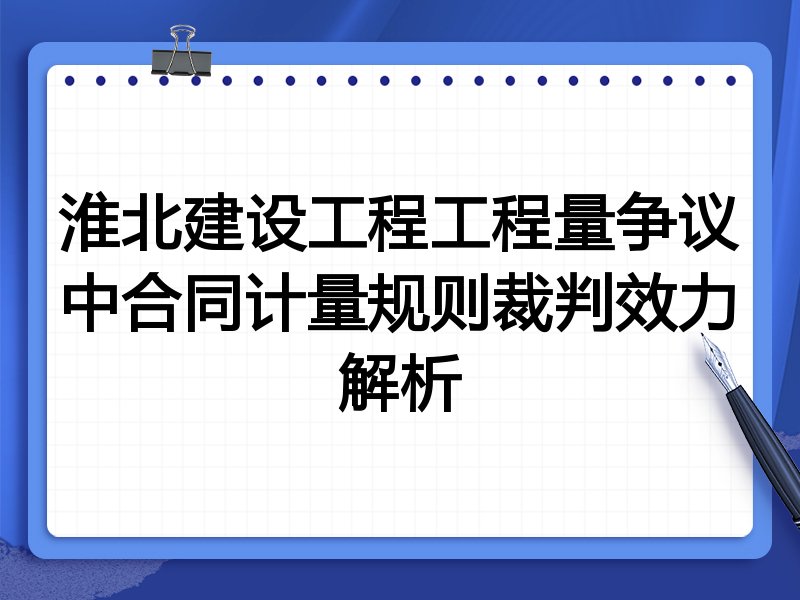 淮北建设工程工程量争议中合同计量规则裁判效力解析