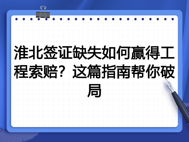 淮北签证缺失如何赢得工程索赔?这篇指南帮你破局