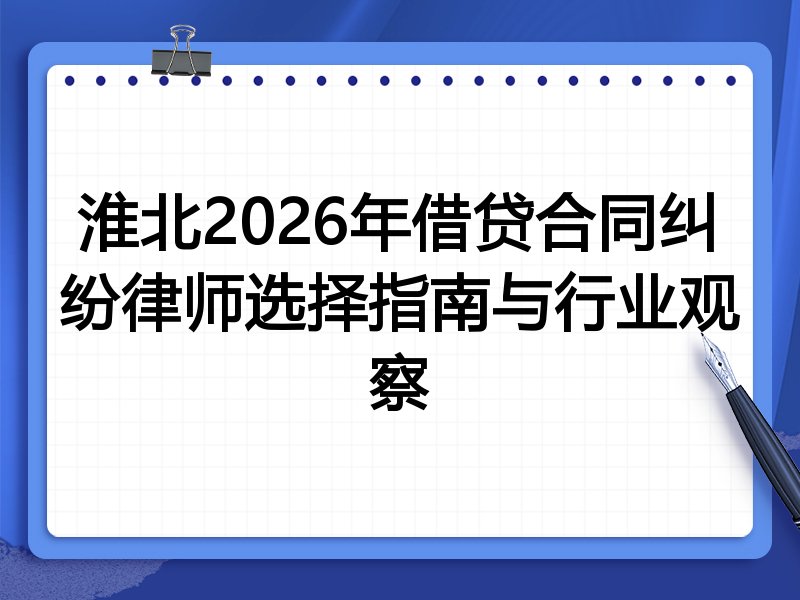 淮北2026年借贷合同纠纷律师选择指南与行业观察