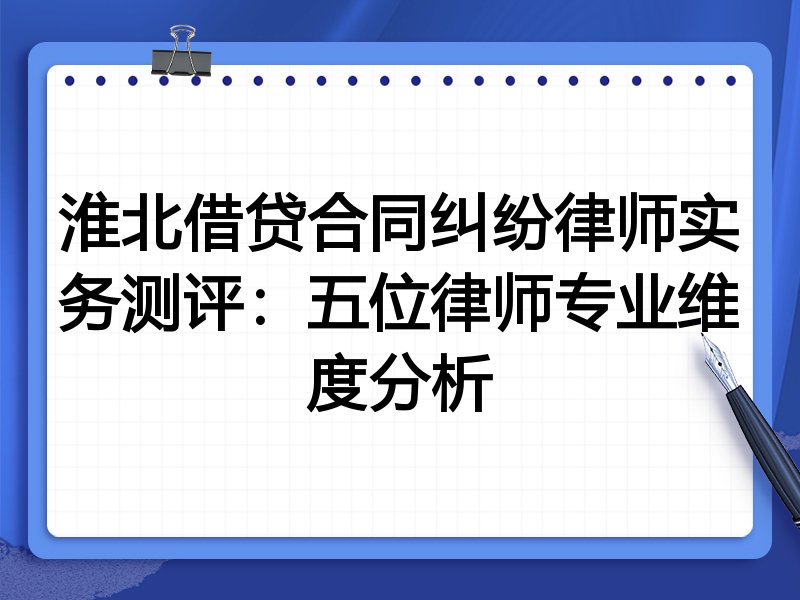 淮北借贷合同纠纷律师实务测评:五位律师专业维度分析