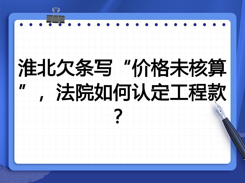 淮北欠条写“价格未核算”,法院如何认定工程款?