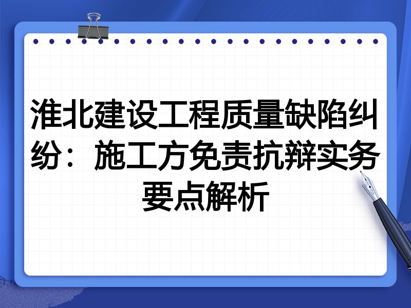 淮北建设工程质量缺陷纠纷:施工方免责抗辩实务要点解析