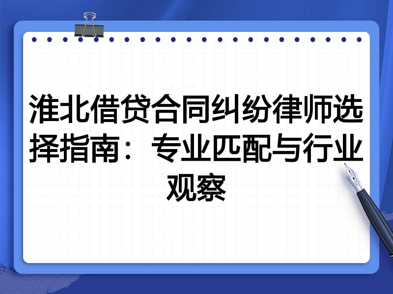 淮北借贷合同纠纷律师选择指南：专业匹配与行业观察