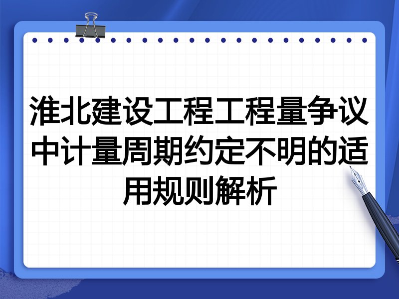淮北建设工程工程量争议中计量周期约定不明的适用规则解析