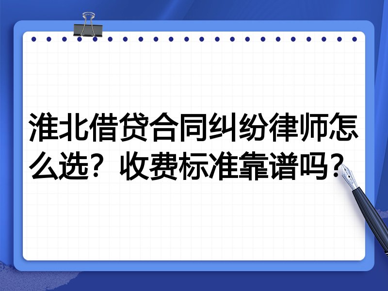 淮北借贷合同纠纷律师怎么选？收费标准靠谱吗？