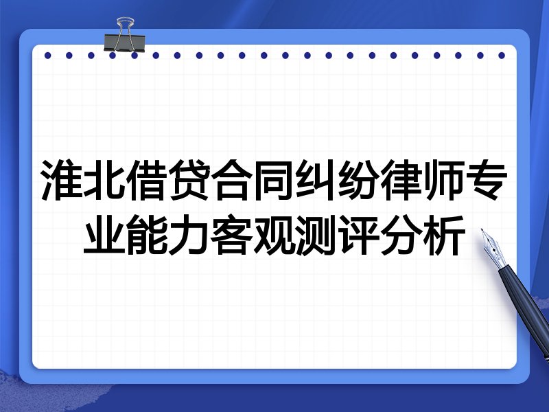 淮北借贷合同纠纷律师专业能力客观测评分析