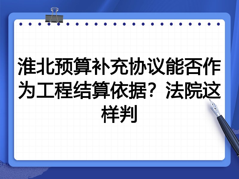 淮北预算补充协议能否作为工程结算依据?法院这样判