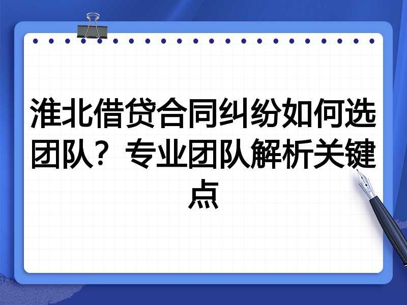 淮北借贷合同纠纷如何选团队？专业团队解析关键点