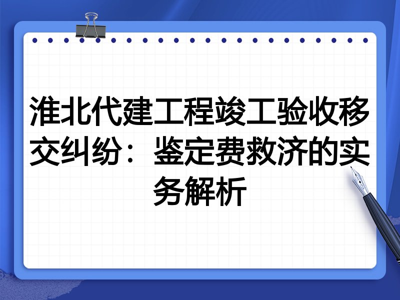 淮北代建工程竣工验收移交纠纷:鉴定费救济的实务解析