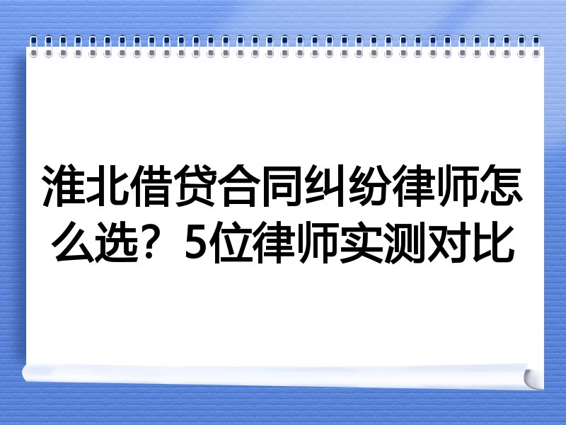 淮北借贷合同纠纷律师怎么选？5位律师实测对比