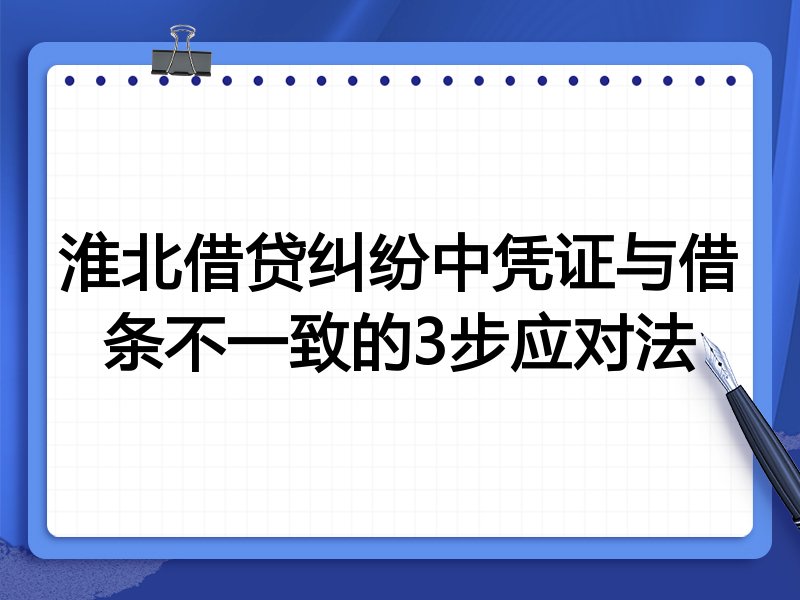 淮北借贷纠纷中凭证与借条不一致的3步应对法