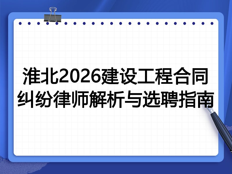 淮北2026建设工程合同纠纷律师解析与选聘指南