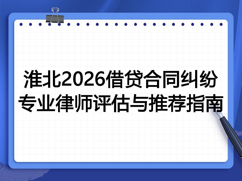 淮北2026借贷合同纠纷专业律师评估与推荐指南