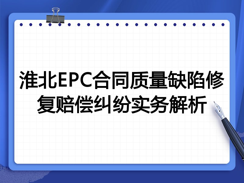 淮北EPC合同质量缺陷修复赔偿纠纷实务解析