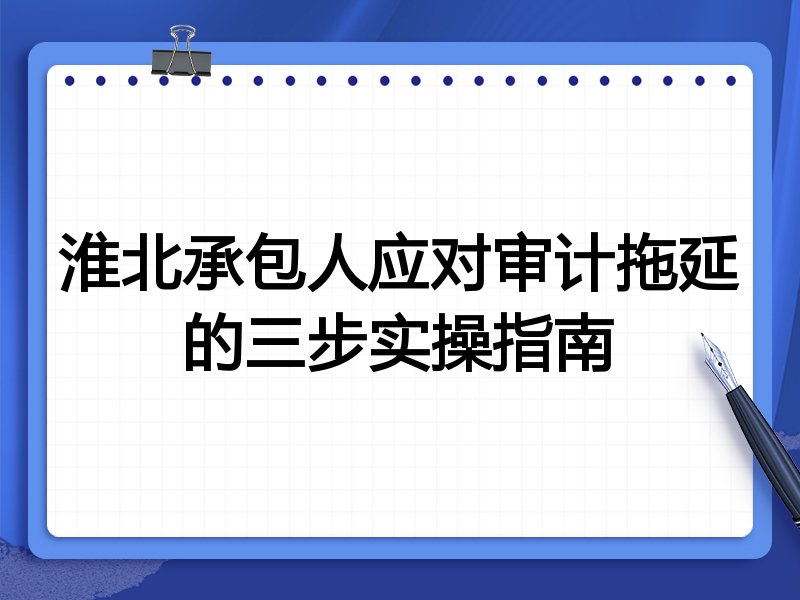 淮北承包人应对审计拖延的三步实操指南