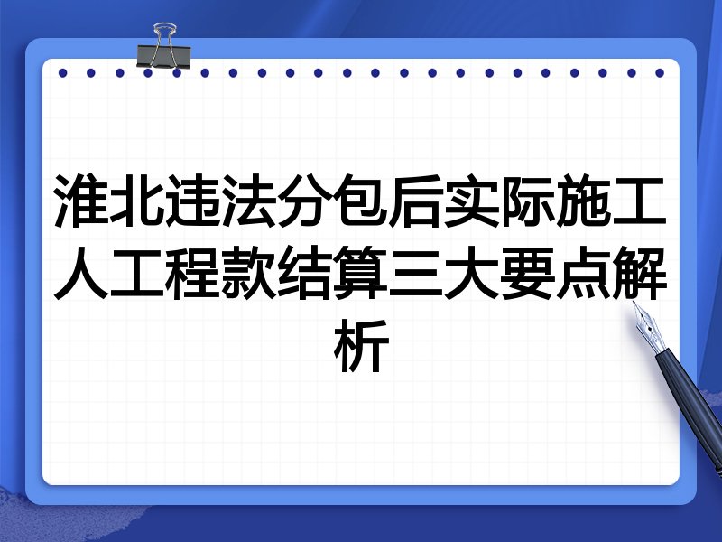 淮北违法分包后实际施工人工程款结算三大要点解析