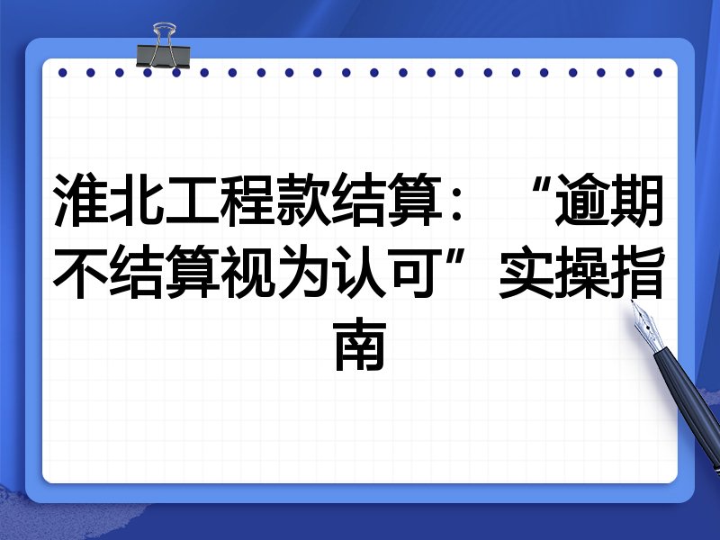 淮北工程款结算：“逾期不结算视为认可”实操指南