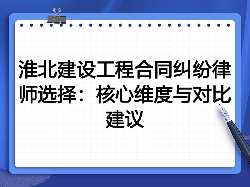 淮北建设工程合同纠纷律师选择：核心维度与对比建议